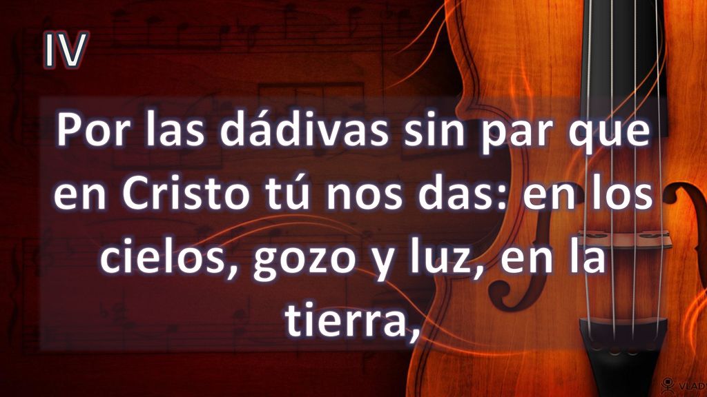 IV Por las dádivas sin par que en Cristo tú nos das: en los cielos, gozo y luz, en la tierra,