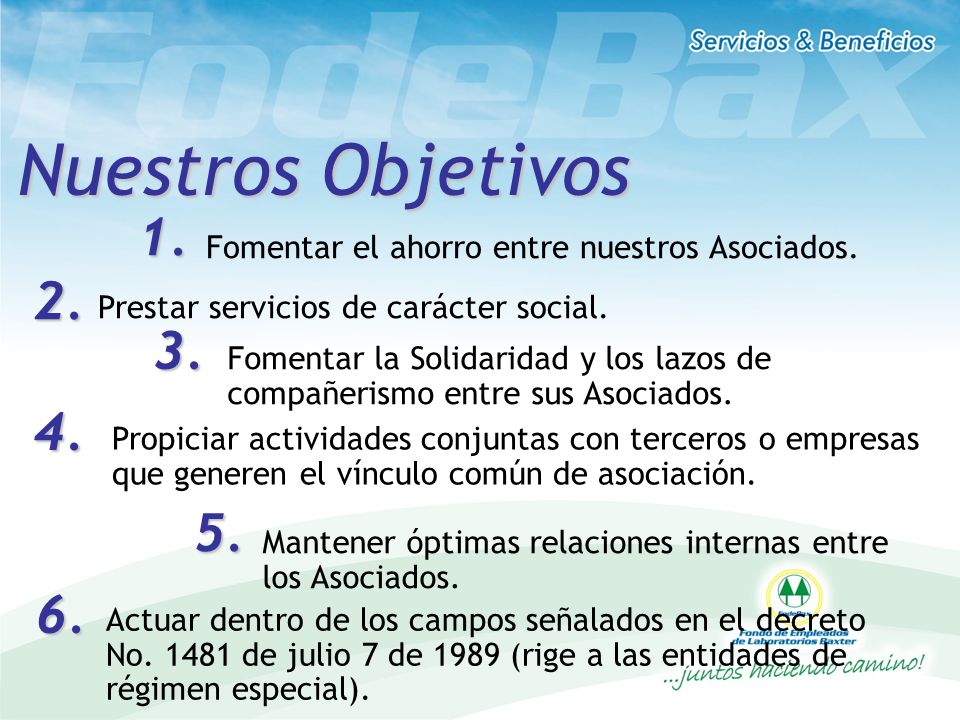 Nuestros Objetivos 1. Fomentar el ahorro entre nuestros Asociados. 2. Prestar servicios de carácter social.