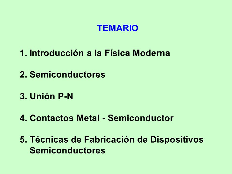 TEMARIO 1. Introducción a la Física Moderna. 2. Semiconductores. 3. Unión P-N. 4. Contactos Metal - Semiconductor.