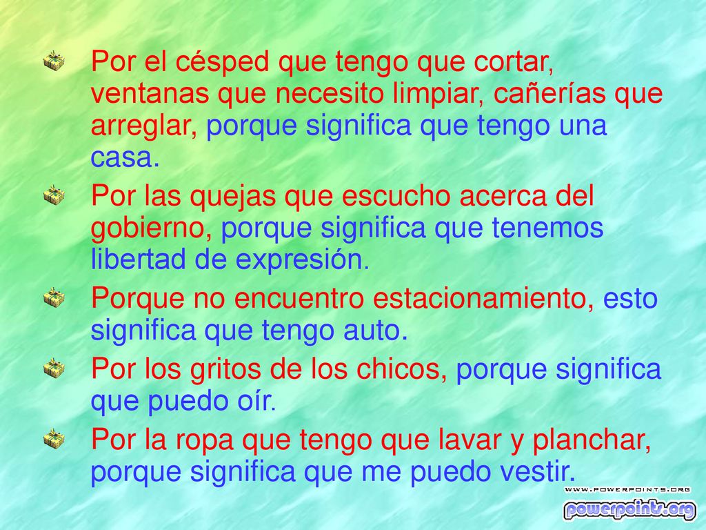 Por el césped que tengo que cortar, ventanas que necesito limpiar, cañerías que arreglar, porque significa que tengo una casa.