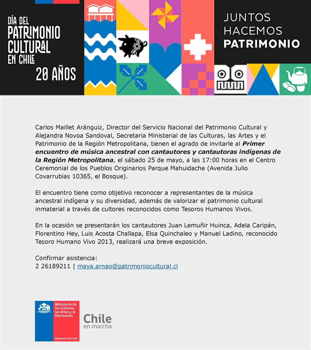 Carlos Maillet Aránguiz, Director del Servicio Nacional del Patrimonio Cultural y Alejandra Novoa Sandoval, Secretaria Ministerial de las Culturas, las Artes y el Patrimonio de la Región Metropolitana, tienen el agrado de invitarle al Primer encuentro de música ancestral con cantautores y cantautoras indígenas de la Región Metropolitana, el sábado 25 de mayo, a las 17:00 horas en el Centro Ceremonial de los Pueblos Originarios Parque Mahuidache (Avenida Julio Covarrubias 10365, el Bosque).