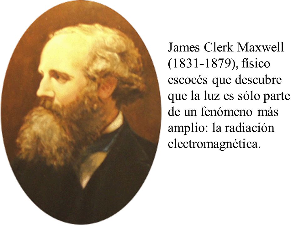James Clerk Maxwell ( ), físico escocés que descubre que la luz es sólo parte de un fenómeno más amplio: la radiación electromagnética.