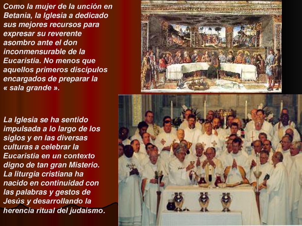 Como la mujer de la unción en Betania, la Iglesia a dedicado sus mejores recursos para expresar su reverente asombro ante el don inconmensurable de la Eucaristía. No menos que aquellos primeros discípulos encargados de preparar la