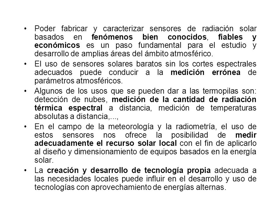 Poder fabricar y caracterizar sensores de radiación solar basados en fenómenos bien conocidos, fiables y económicos es un paso fundamental para el estudio y desarrollo de amplias áreas del ámbito atmosférico.