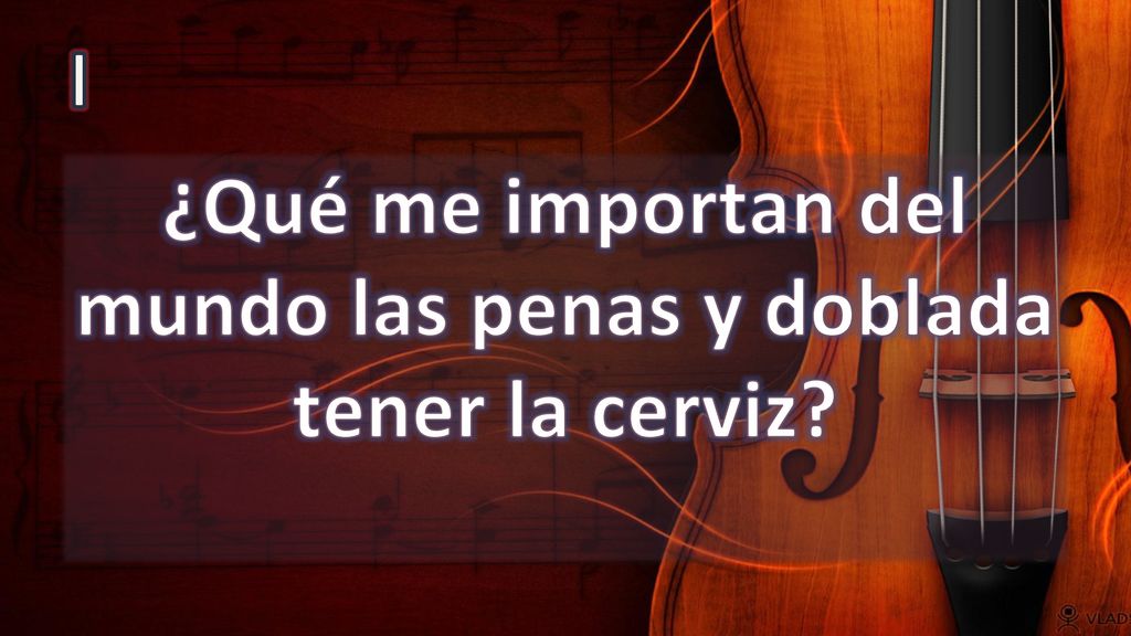 ¿Qué me importan del mundo las penas y doblada tener la cerviz
