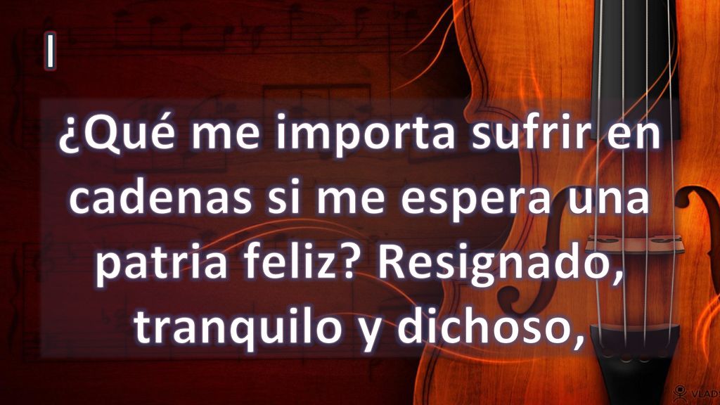 I ¿Qué me importa sufrir en cadenas si me espera una patria feliz Resignado, tranquilo y dichoso,
