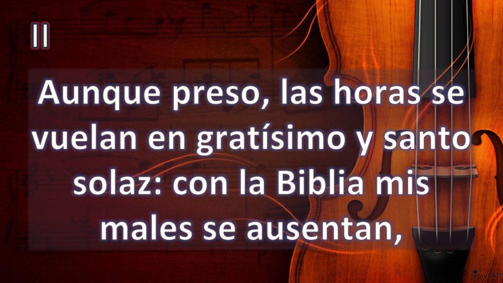 II Aunque preso, las horas se vuelan en gratísimo y santo solaz: con la Biblia mis males se ausentan,