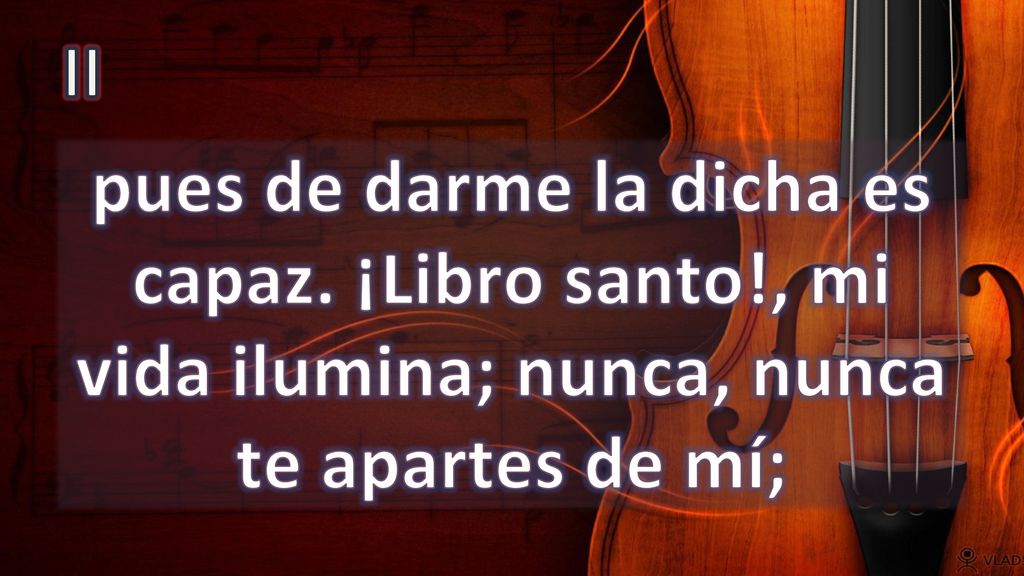 II pues de darme la dicha es capaz. ¡Libro santo!, mi vida ilumina; nunca, nunca te apartes de mí;