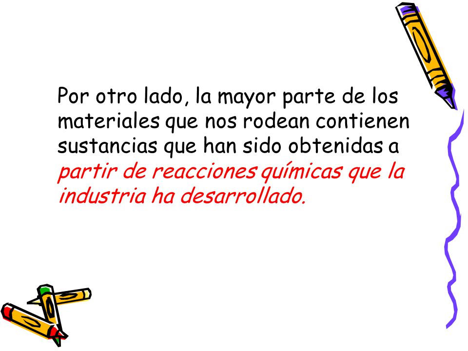 Por otro lado, la mayor parte de los materiales que nos rodean contienen sustancias que han sido obtenidas a partir de reacciones químicas que la industria ha desarrollado.