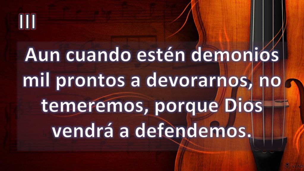 III Aun cuando estén demonios mil prontos a devorarnos, no temeremos, porque Dios vendrá a defendemos.