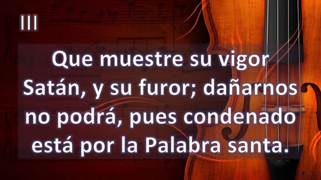 III Que muestre su vigor Satán, y su furor; dañarnos no podrá, pues condenado está por la Palabra santa.