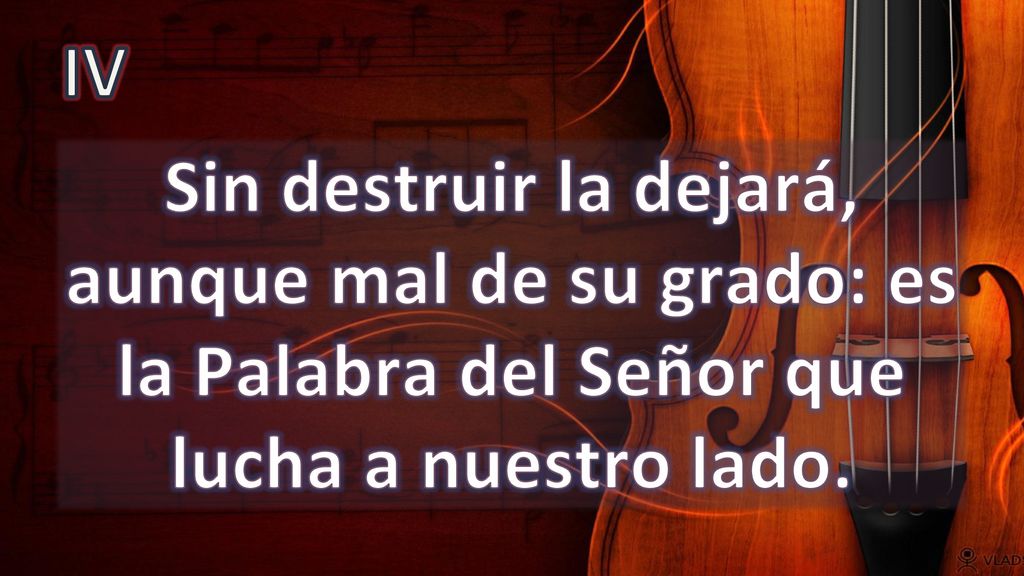 IV Sin destruir la dejará, aunque mal de su grado: es la Palabra del Señor que lucha a nuestro lado.