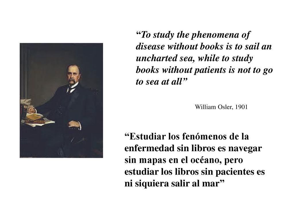 To study the phenomena of disease without books is to sail an uncharted sea, while to study books without patients is not to go to sea at all