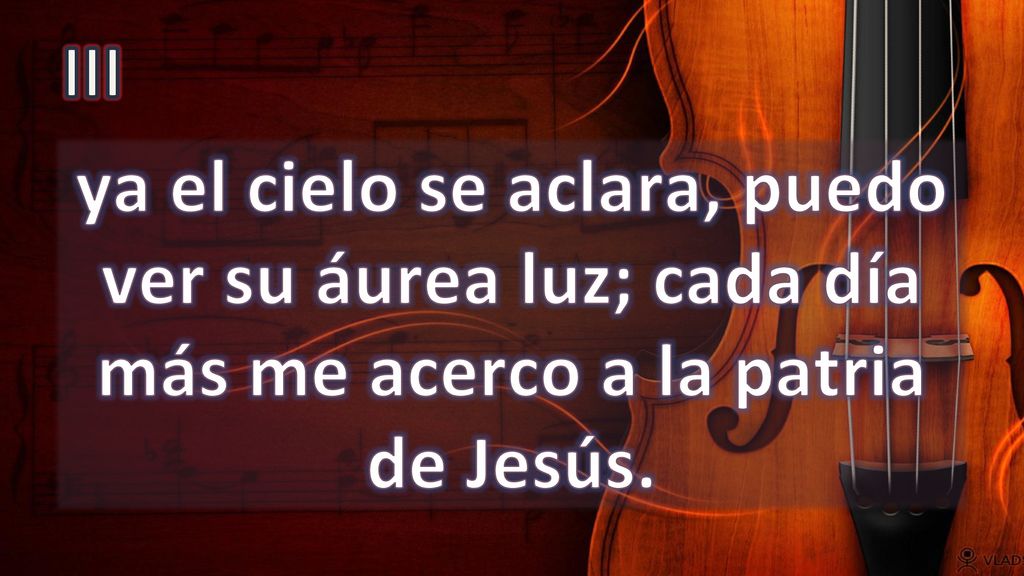 III ya el cielo se aclara, puedo ver su áurea luz; cada día más me acerco a la patria de Jesús.