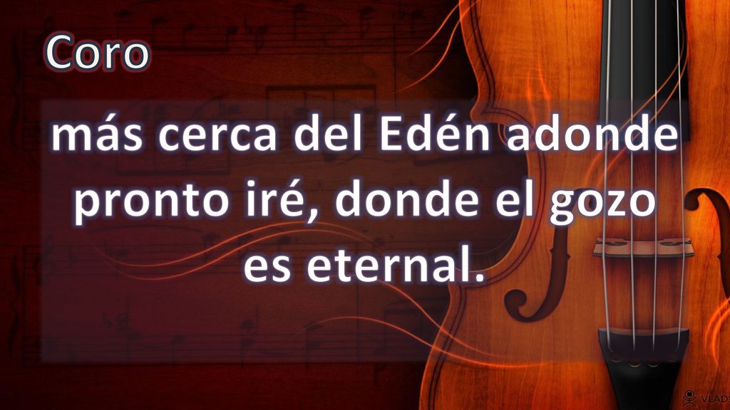más cerca del Edén adonde pronto iré, donde el gozo es eternal.