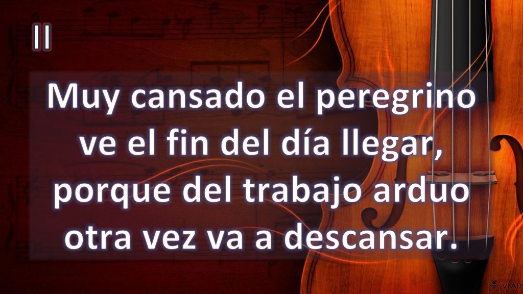 II Muy cansado el peregrino ve el fin del día llegar, porque del trabajo arduo otra vez va a descansar.