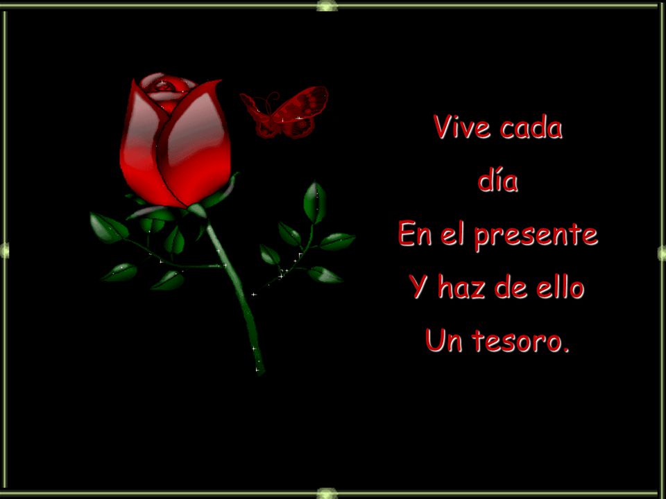 Vive cada día En el presente Y haz de ello Un tesoro.