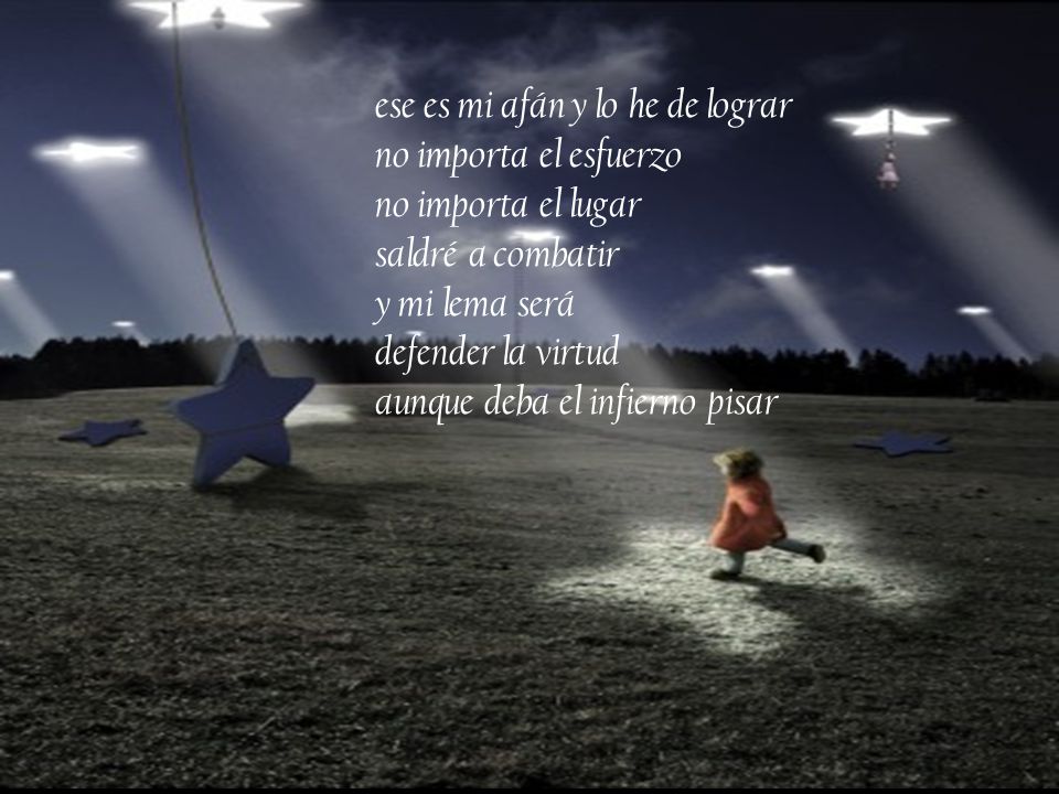 ese es mi afán y lo he de lograr no importa el esfuerzo no importa el lugar saldré a combatir y mi lema será defender la virtud aunque deba el infierno pisar