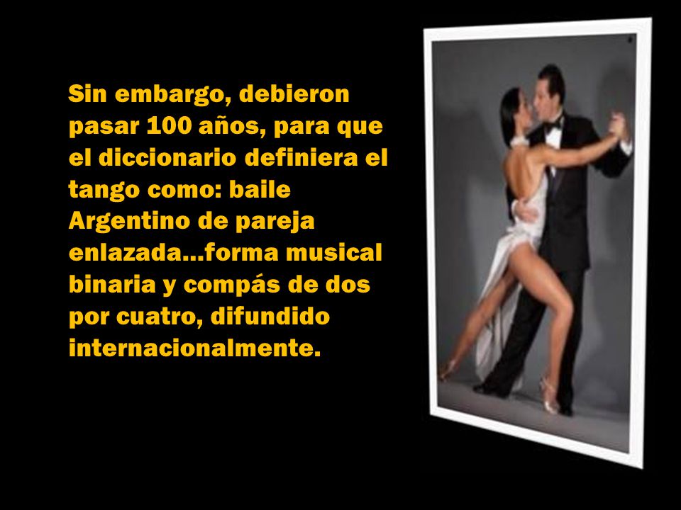 Sin embargo, debieron pasar 100 años, para que. el diccionario definiera el. tango como: baile. Argentino de pareja.