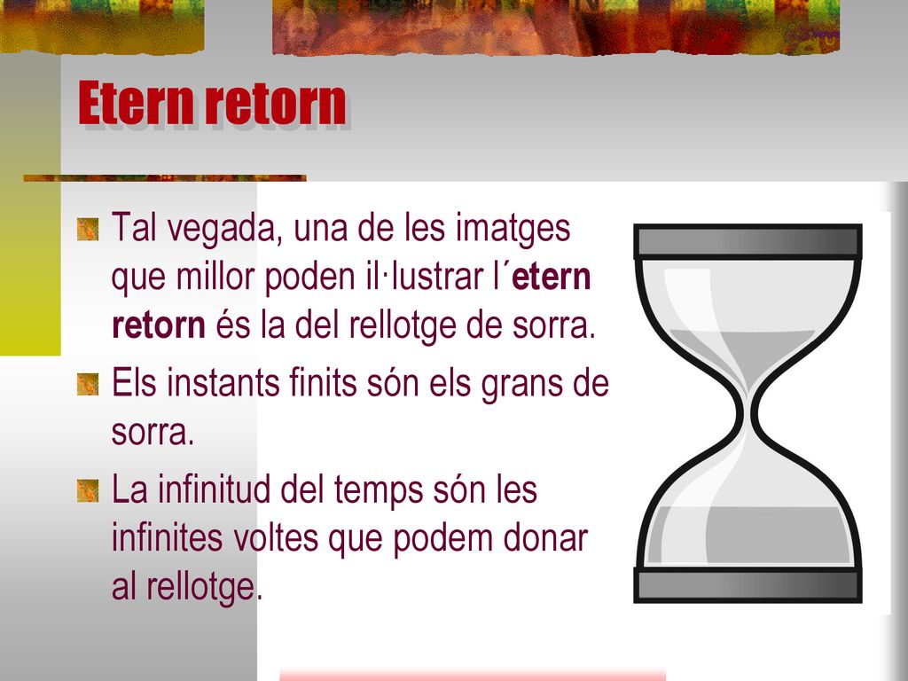 Etern retorn Tal vegada, una de les imatges que millor poden il·lustrar l´etern retorn és la del rellotge de sorra.