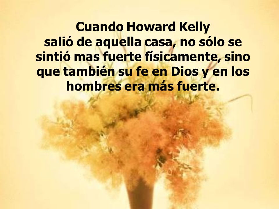 Cuando Howard Kelly salió de aquella casa, no sólo se sintió mas fuerte físicamente, sino que también su fe en Dios y en los hombres era más fuerte.