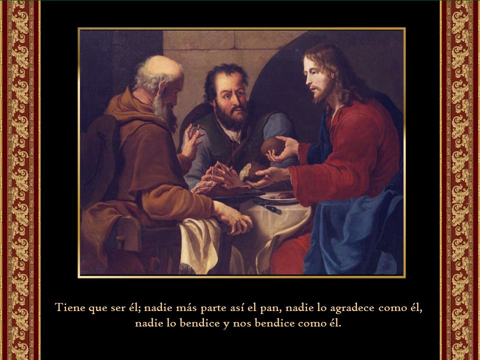 Tiene que ser él; nadie más parte así el pan, nadie lo agradece como él, nadie lo bendice y nos bendice como él.
