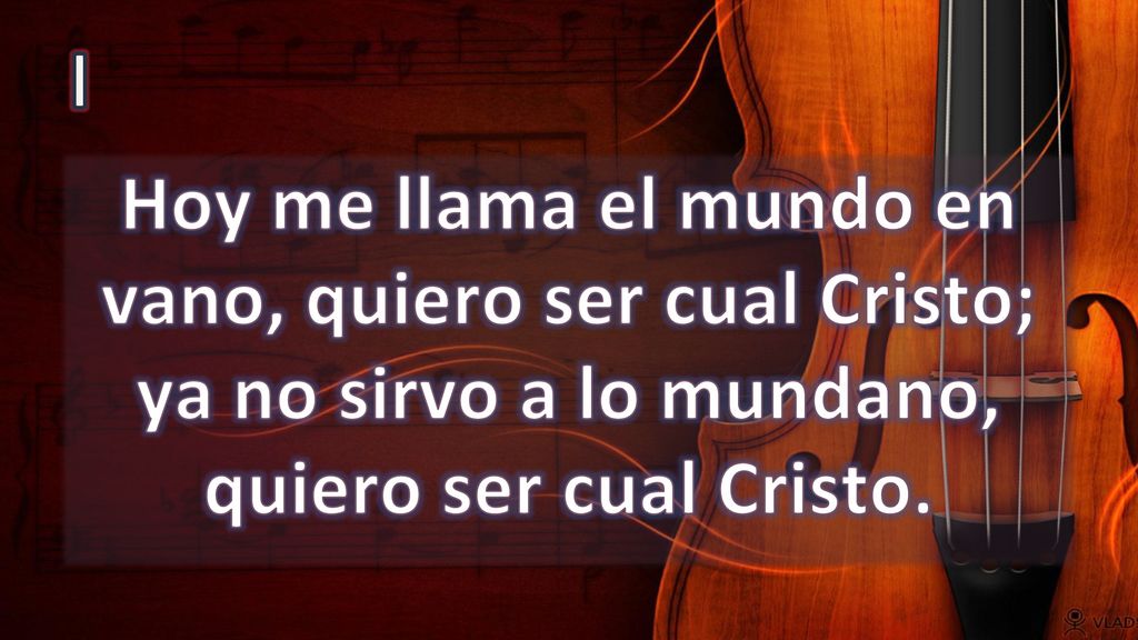 I Hoy me llama el mundo en vano, quiero ser cual Cristo; ya no sirvo a lo mundano, quiero ser cual Cristo.