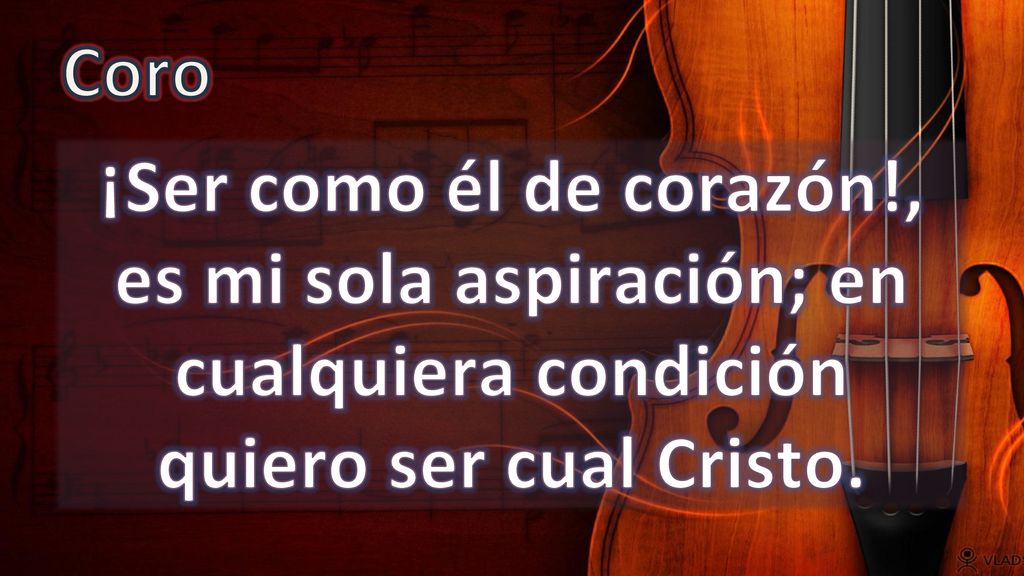 Coro ¡Ser como él de corazón!, es mi sola aspiración; en cualquiera condición quiero ser cual Cristo.