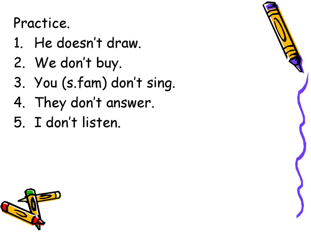 Practice. He doesn’t draw. We don’t buy. You (s.fam) don’t sing. They don’t answer. I don’t listen.