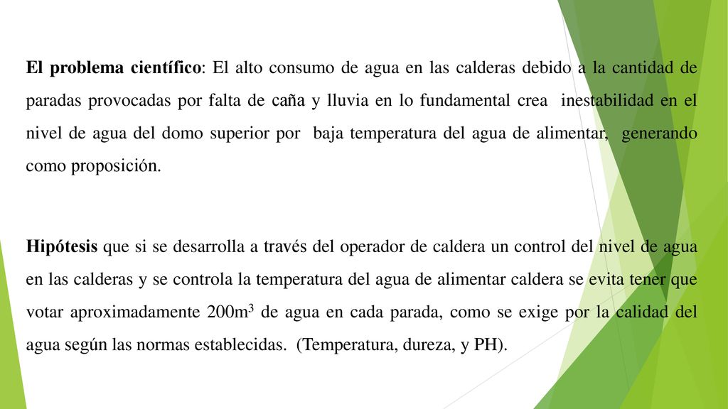 El problema científico: El alto consumo de agua en las calderas debido a la cantidad de paradas provocadas por falta de caña y lluvia en lo fundamental crea inestabilidad en el nivel de agua del domo superior por baja temperatura del agua de alimentar, generando como proposición.
