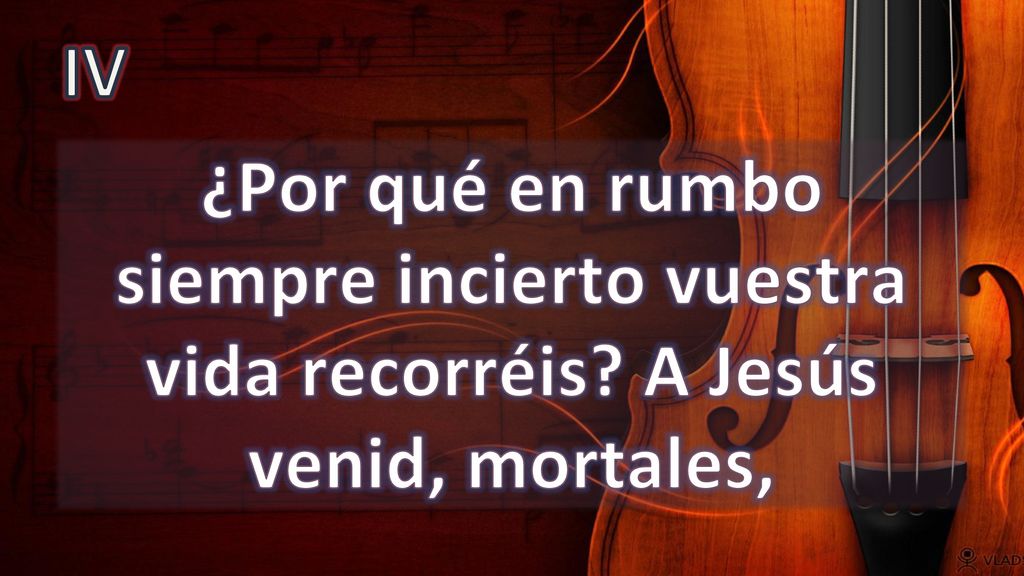 IV ¿Por qué en rumbo siempre incierto vuestra vida recorréis A Jesús venid, mortales,