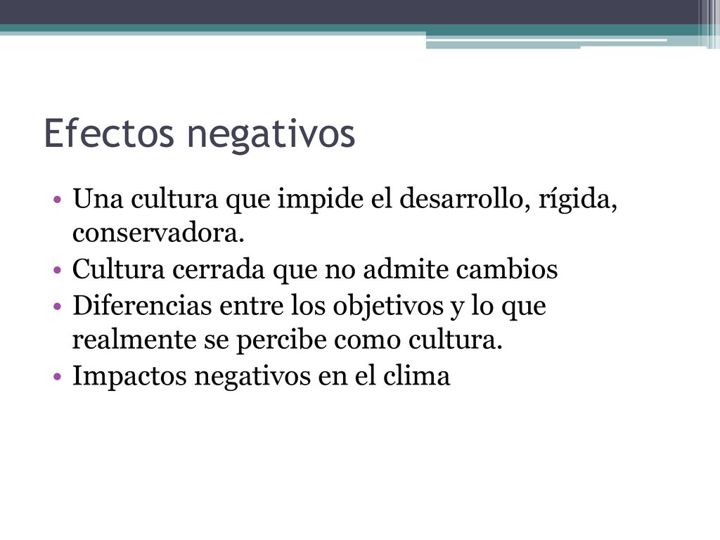 Efectos negativos Una cultura que impide el desarrollo, rígida, conservadora. Cultura cerrada que no admite cambios.