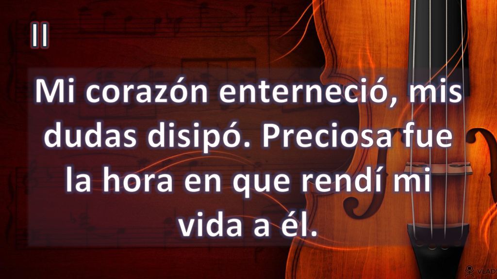 II Mi corazón enterneció, mis dudas disipó. Preciosa fue la hora en que rendí mi vida a él.