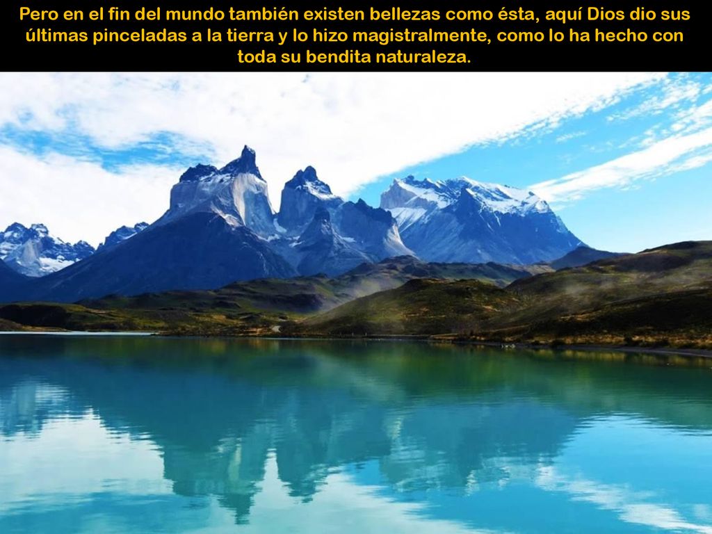 Pero en el fin del mundo también existen bellezas como ésta, aquí Dios dio sus últimas pinceladas a la tierra y lo hizo magistralmente, como lo ha hecho con toda su bendita naturaleza.