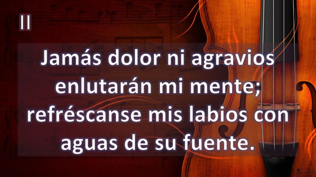 II Jamás dolor ni agravios enlutarán mi mente; refréscanse mis labios con aguas de su fuente.
