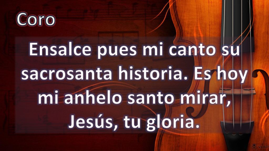 Coro Ensalce pues mi canto su sacrosanta historia. Es hoy mi anhelo santo mirar, Jesús, tu gloria.