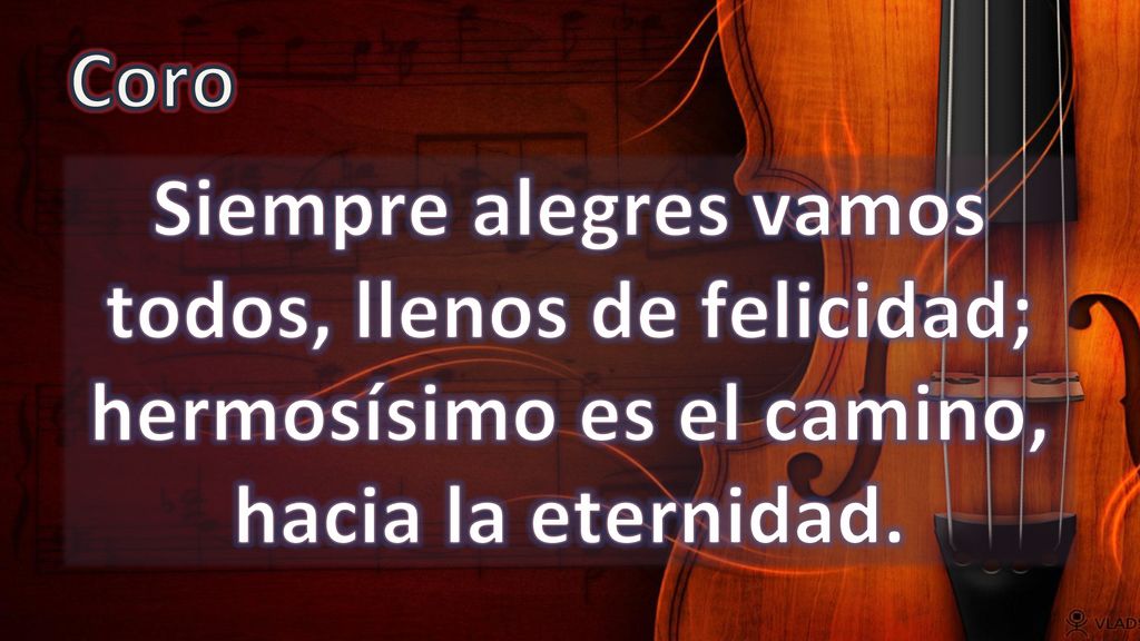 Coro Siempre alegres vamos todos, llenos de felicidad; hermosísimo es el camino, hacia la eternidad.