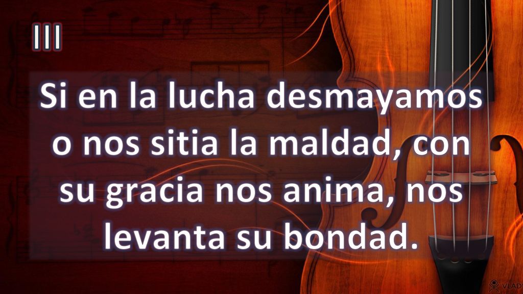III Si en la lucha desmayamos o nos sitia la maldad, con su gracia nos anima, nos levanta su bondad.