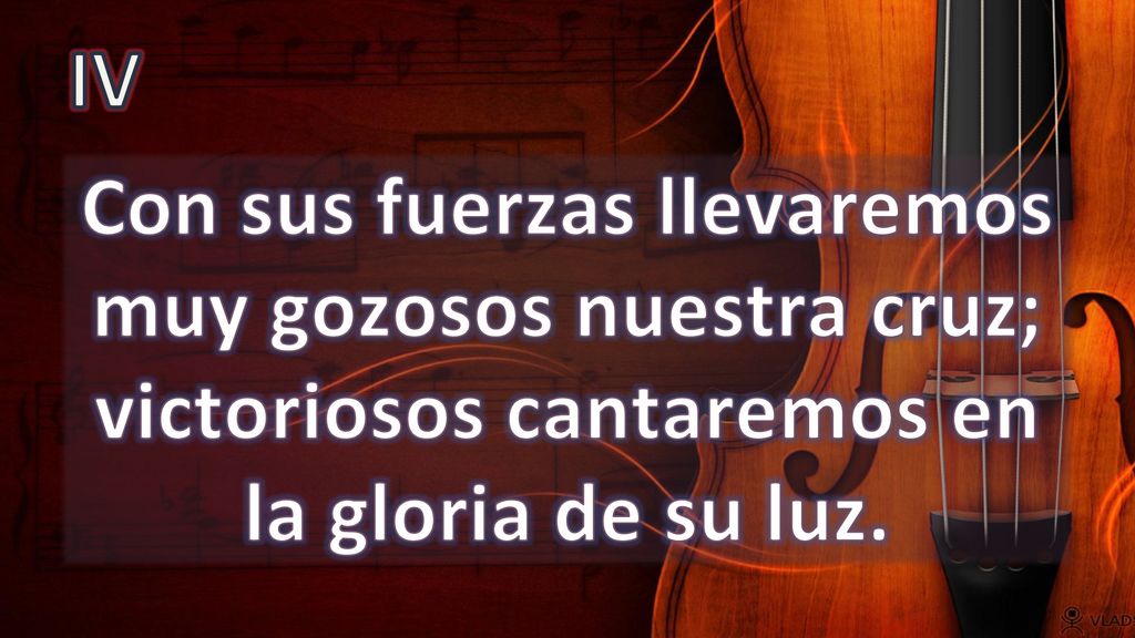 IV Con sus fuerzas llevaremos muy gozosos nuestra cruz; victoriosos cantaremos en la gloria de su luz.