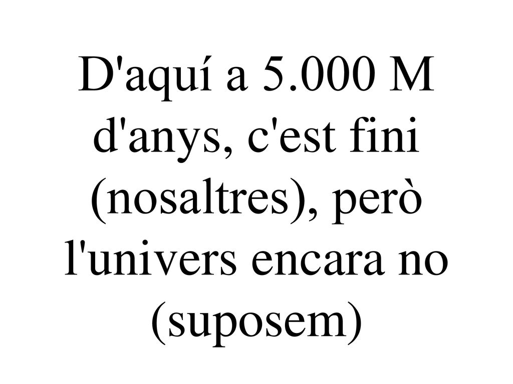 D aquí a M d anys, c est fini (nosaltres), però l univers encara no (suposem)