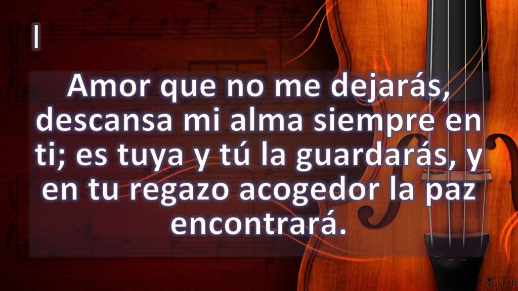 I Amor que no me dejarás, descansa mi alma siempre en ti; es tuya y tú la guardarás, y en tu regazo acogedor la paz encontrará.