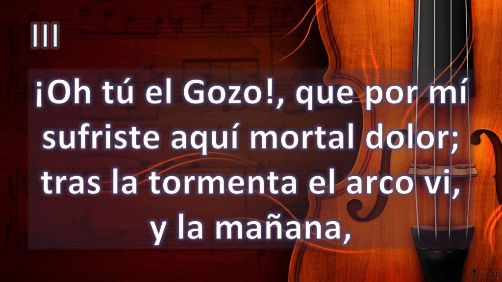 III ¡Oh tú el Gozo!, que por mí sufriste aquí mortal dolor; tras la tormenta el arco vi, y la mañana,