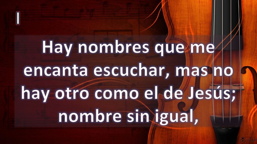I Hay nombres que me encanta escuchar, mas no hay otro como el de Jesús; nombre sin igual,