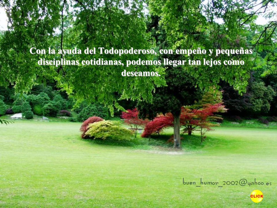 Con la ayuda del Todopoderoso, con empeño y pequeñas disciplinas cotidianas, podemos llegar tan lejos como deseamos.