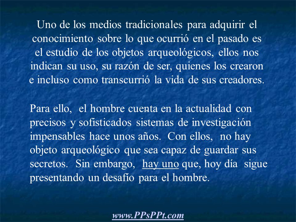 Uno de los medios tradicionales para adquirir el conocimiento sobre lo que ocurrió en el pasado es el estudio de los objetos arqueológicos, ellos nos indican su uso, su razón de ser, quienes los crearon e incluso como transcurrió la vida de sus creadores.