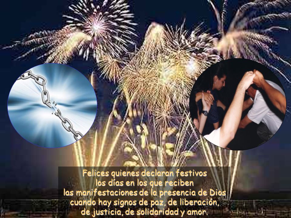 Felices quienes declaran festivos los días en los que reciben las manifestaciones de la presencia de Dios cuando hay signos de paz, de liberación, de justicia, de solidaridad y amor.