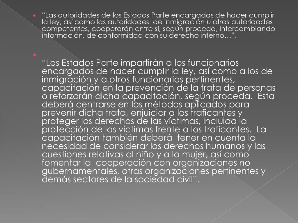 Las autoridades de los Estados Parte encargadas de hacer cumplir la ley, así como las autoridades de inmigración u otras autoridades competentes, cooperarán entre sí, según proceda, intercambiando información, de conformidad con su derecho interno… .