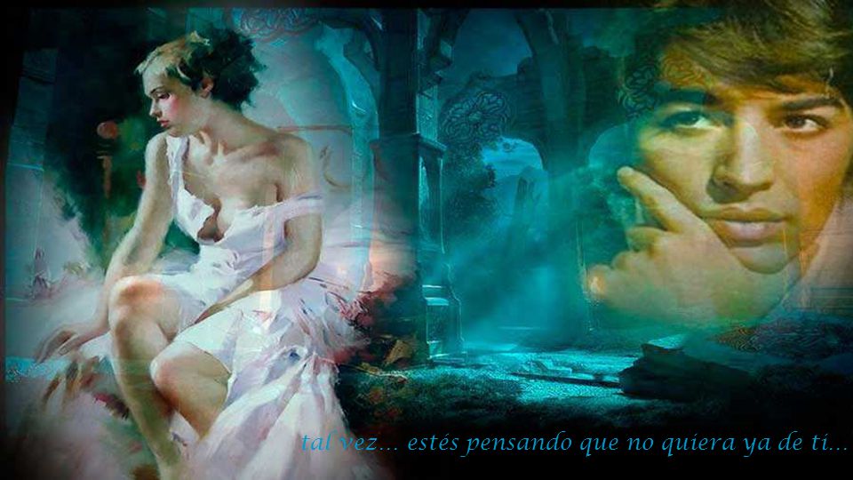 tal vez… estés pensando que no quiera ya de ti…