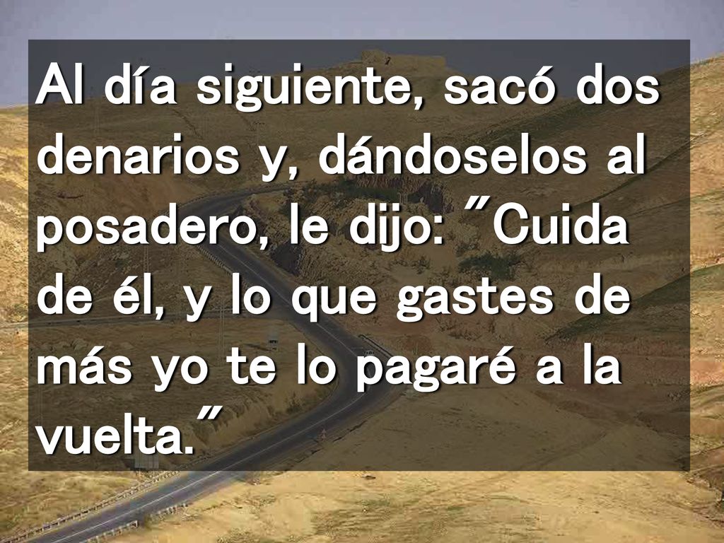 Al día siguiente, sacó dos denarios y, dándoselos al posadero, le dijo: Cuida de él, y lo que gastes de más yo te lo pagaré a la vuelta.