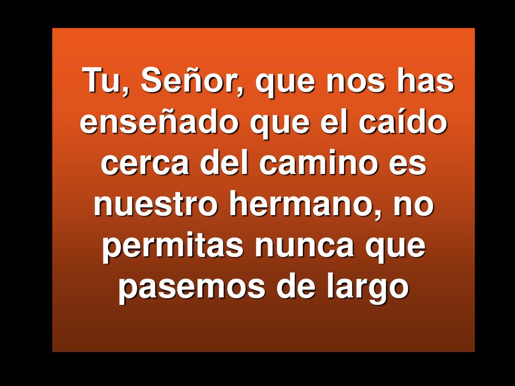 Tu, Señor, que nos has enseñado que el caído cerca del camino es nuestro hermano, no permitas nunca que pasemos de largo